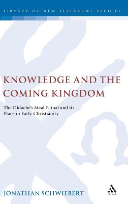 Knowledge and the Coming Kingdom: The Didache's Meal Ritual and Its Place in Early Christianity - Schwiebert, Jonathan, and Keith, Chris (Editor)