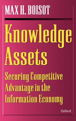 Knowledge Assets: Securing Competitive Advantage in the Information Economy - Boisot, Max H (Editor)