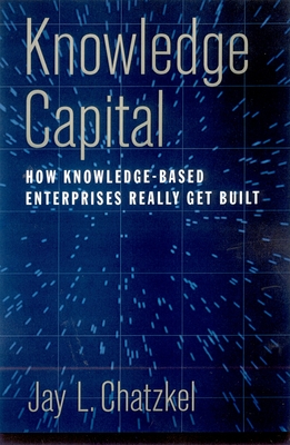 Knowledge Capital: How Knowledge-Based Enterprises Really Get Built - Chatzkel, Jay (Editor)