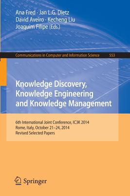 Knowledge Discovery, Knowledge Engineering and Knowledge Management: 6th International Joint Conference, Ic3k 2014, Rome, Italy, October 21-24, 2014, Revised Selected Papers - Fred, Ana (Editor), and Dietz, Jan L G (Editor), and Aveiro, David (Editor)