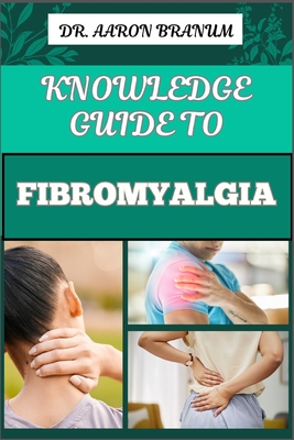 Knowledge Guide to Fibromyalgia: Essential Manual To To Managing Chronic Pain, Fatigue, And Tender Points For Improved Quality Of Life - Branum, Aaron, Dr.