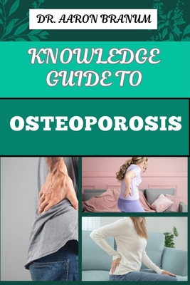 Knowledge Guide to Osteoporosis: Essential Manual To Prevention, Diagnosis, And Treatment Strategies For Stronger And Improved Bone Health - Branum, Aaron, Dr.