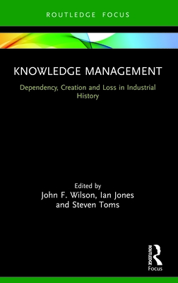 Knowledge Management: Dependency, Creation and Loss in Industrial History - Wilson, John F (Editor), and Jones, Ian (Editor), and Toms, Steven (Editor)
