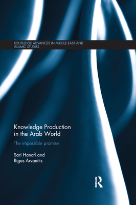 Knowledge Production in the Arab World: The Impossible Promise - Hanafi, Sari, and Arvanitis, Rigas