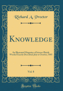 Knowledge, Vol. 8: An Illustrated Magazine of Science Plainly Worded Exactly Described; July to October, 1885 (Classic Reprint)