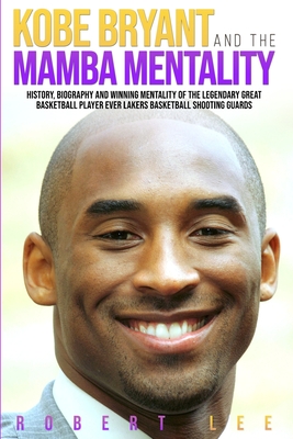 Kobe Bryant and the Mamba Mentality: History, Biography and Winning Mentality of the Legendary Great Basketball Player Ever Lakers Basketball Shooting Guards - Lee, Robert