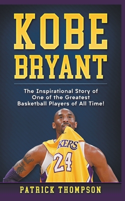 Kobe Bryant: The Inspirational Story of One of the Greatest Basketball Players of All Time! - Thompson, Patrick