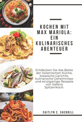 Kochen mit Max Mariola: Ein kulinarisches Abenteuer: Entdecken Sie das Beste der italienischen K?che, klassische Gerichte, kulinarische Geheimnisse und einzigartige Rezepte von Italiens Spitzenkoch [German Edition] - Sherrill, Caitlyn C