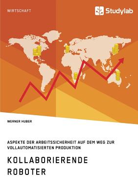 Kollaborierende Roboter. Aspekte Der Arbeitssicherheit Auf Dem Weg Zur Vollautomatisierten Produktion - Huber, Werner