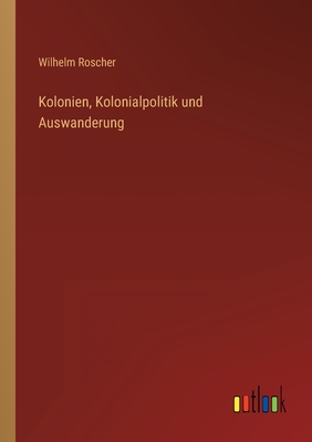 Kolonien, Kolonialpolitik und Auswanderung - Roscher, Wilhelm