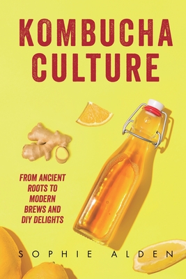 Kombucha Culture: From Ancient Roots to Modern Brews and DIY Delights - Alden, Sophie
