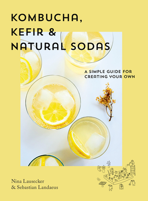 Kombucha, Kefir & Natural Sodas: A simple guide to creating your own - Lausecker, Nina, and Landaeus, Sebastian