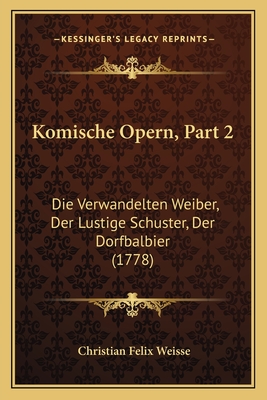 Komische Opern, Part 2: Die Verwandelten Weiber, Der Lustige Schuster, Der Dorfbalbier (1778) - Weisse, Christian Felix