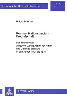 Kommunikationsmedium Freundschaft: Der Briefwechsel Zwischen Ludwig Achim Von Arnim Und Clemens Brentano in Den Jahren 1801 Bis 1816 - Schwinn, Holger