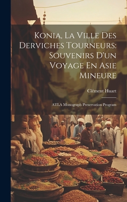 Konia, La Ville Des Derviches Tourneurs: Souvenirs d'Un Voyage En Asie Mineure: Atla Monograph Preservation Program - Huart, Cl?ment