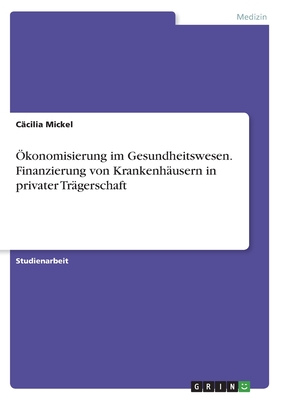 ?konomisierung im Gesundheitswesen. Finanzierung von Krankenh?usern in privater Tr?gerschaft - Mickel, C?cilia