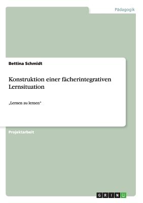 Konstruktion einer f?cherintegrativen Lernsituation: "Lernen zu lernen" - Schmidt, Bettina