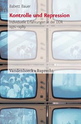 Kontrolle und Repression: Individuelle Erfahrungen in der DDR 1971--1989. Historische Studie und methodologischer Beitrag zur Oral History - Bauer, Babett