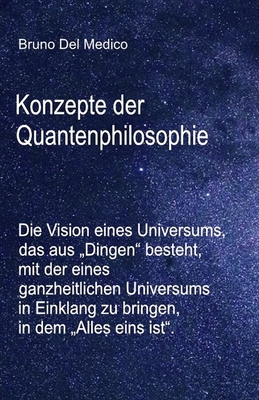 Konzepte der Quantenphilosophie: Die Vision eines Universums, das aus "Dingen" besteht, mit der eines ganzheitlichen Universums in Einklang zu bringen, in dem "Alles eins ist". - del Medico, Bruno