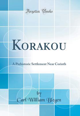 Korakou: A Prehistoric Settlement Near Corinth (Classic Reprint) - Blegen, Carl William
