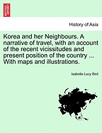 Korea and Her Neighbours. a Narrative of Travel, with an Account of the Recent Vicissitudes and Present Position of the Country ... with Maps and Illustrations. Volume I.