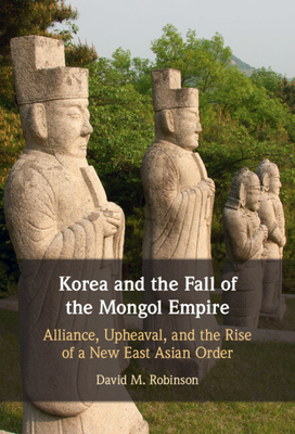 Korea and the Fall of the Mongol Empire: Alliance, Upheaval, and the Rise of a New East Asian Order - Robinson, David M