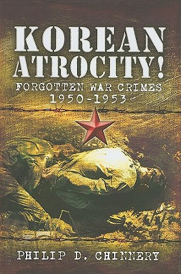 Korean Atrocity!: Forgotten War Crimes, 1950-1953 - Chinnery, Philip D