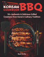 Korean BBQ Cookbook: 50+ Authentic & Delicious Grilled Creations from Korea's Culinary Tradition