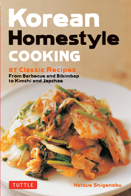 Korean Homestyle Cooking: 89 Classic Recipes - From Barbecue and Bibimbap to Kimchi and Japchae - Shigenobu, Hatsue