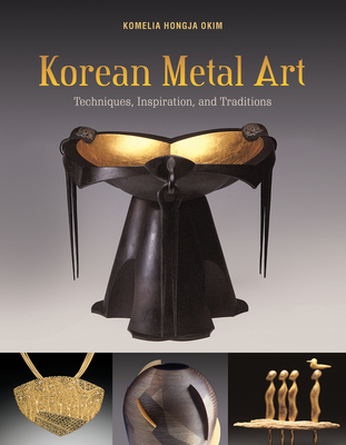 Korean Metal Art: Techniques, Inspiration, and Traditions - Okim, Komelia Hongja, and Shim, Jai-Ok (Foreword by), and Yi, Young-Hoon (Foreword by)