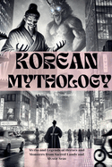 Korean Mythology (Illustrated): Myths and Legends of Heroes and Monsters from Sacred Lands and Mystic Seas