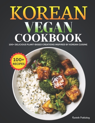 Korean Vegan Cookbook: 100+ Delicious Plant-Based Creations Inspired by Korean Cuisine - Publishing, Rachelle