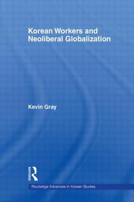 Korean Workers and Neoliberal Globalization - Gray, Kevin