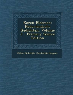 Koren-Bloemen: Nederlandsche Gedichten, Volume 3 - Primary Source Edition - Bilderdijk, Willem, and Huygens, Constantijn