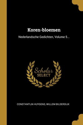 Koren-Bloemen: Nederlandsche Gedichten, Volume 5... - Huygens, Constantijn, and Bilderdijk, Willem