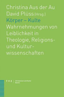 Korper - Kulte: Wahrnehmungen Von Leiblichkeit in Theologie, Religions- Und Kulturwissenschaften - Aus Der Au, Christina (Editor), and Pluss, David (Editor)