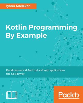 Kotlin Programming By Example: Build real-world Android and web applications the Kotlin way - Adelekan, Iyanu