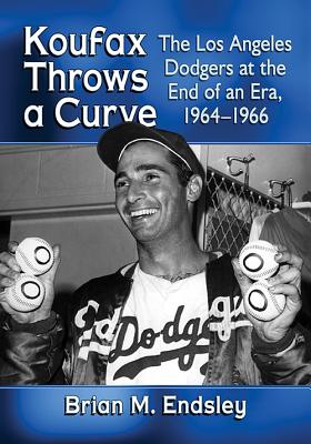 Koufax Throws a Curve: The Los Angeles Dodgers at the End of an Era, 1964-1966 - Endsley, Brian M