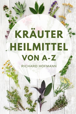 Kr?uterheilmittel von A-Z: Wie Sie mit nat?rlichen Heilkr?utern Gesundheit, Immunsystem und Wohlbefinden st?rken - Hofmann, Richard