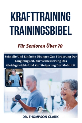 Krafttraining Trainingsbibel F?r Senioren ?ber 70: Schnelle Und Einfache ?bungen Zur Frderung Der Langlebigkeit, Zur Verbesserung Des Gleichgewichts Und Zur Steigerung Der Mobilit?t - Clark, Thompson