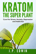 Kratom: The Super Plant: Cure for Stress, Anxiety, Depression, and Addiction