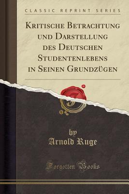 Kritische Betrachtung Und Darstellung Des Deutschen Studentenlebens in Seinen Grundzugen (Classic Reprint) - Ruge, Arnold