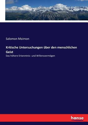 Kritische Untersuchungen ber den menschlichen Geist: Das hhere Erkenntnis- und Willensvermgen - Maimon, Salomon