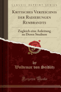 Kritisches Verzeichnis Der Radierungen Rembrandts: Zugleich Eine Anleitung Zu Deren Studium (Classic Reprint)