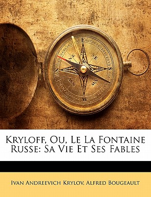 Kryloff, Ou, Le La Fontaine Russe: Sa Vie Et Ses Fables - Krylov, Ivan Andreevich, and Bougeault, Alfred