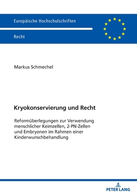 Kryokonservierung und Recht: Reformueberlegungen zur Verwendung menschlicher Keimzellen, 2-PN-Zellen und Embryonen im Rahmen einer Kinderwunschbehandlung - Schmechel, Markus