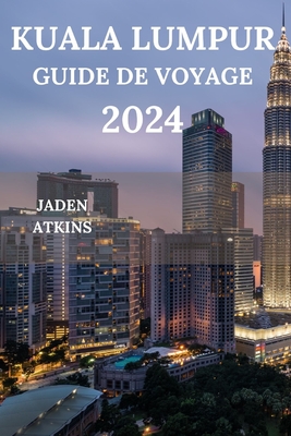 Kuala Lumpur Guide de Voyage 2024: Explorez le coeur de la p?ninsule malaisienne, des attractions aux joyaux cach?s, en passant par la cuisine de rue, les plats et bien plus encore (?dition fran?aise) - Gregoire, Latimer (Translated by), and Atkins, Jaden