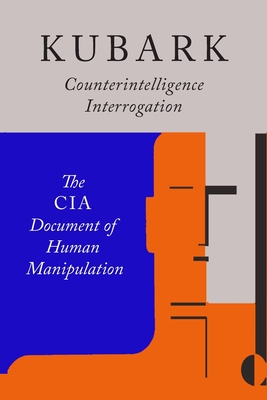 Kubark Counterintelligence Interrogation: The CIA Document of Human Manipulation - The Central Intelligence Agency, and C I a