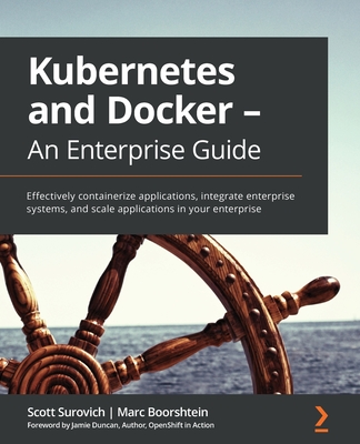 Kubernetes and Docker - An Enterprise Guide: Effectively containerize applications, integrate enterprise systems, and scale applications in your enterprise - Surovich, Scott, and Boorshtein, Marc