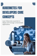 Kubernetes for Developers Core Concepts: Learn Kubernetes essentials to deploy and manage containerized applications